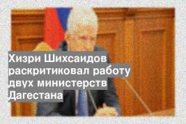 Хизри Шихсаидов раскритиковал работу двух министерств Дагестана