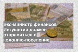 Экс-министр финансов Ингушетии должен отправиться в колонию-поселение