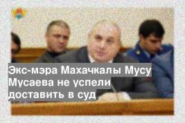 Экс-мэра Махачкалы Мусу Мусаева не успели доставить в суд