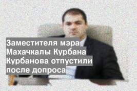 Заместителя мэра Махачкалы Курбана Курбанова отпустили после допроса