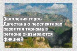 Заявления главы Дагестана о перспективах развития туризма в регионе оказываются фикцией