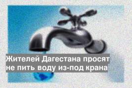 Жителей Дагестана просят не пить воду из-под крана