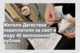 Жители Дагестана переплатили за свет и воду 40 миллионов рублей