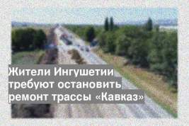Жители Ингушетии требуют остановить ремонт трассы «Кавказ»