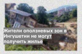 Жители оползневых зон в Ингушетии не могут получить жилье
