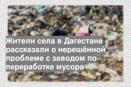 Жители села в Дагестане рассказали о нерешённой проблеме с заводом по переработке мусора