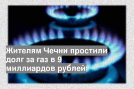 Жителям Чечни простили долг за газ в 9 миллиардов рублей
